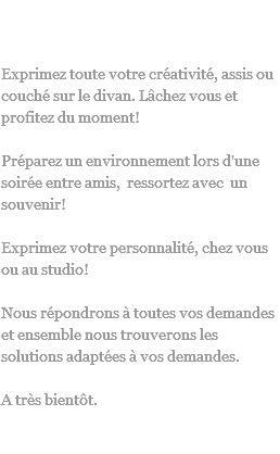King On Ze Divan !
Exprimez toute votre créativité, assis ou couché sur le divan. Lâchez vous et profitez du moment! Préparez un environnement lors d'une soirée entre amis, ressortez avec un souvenir! Exprimez votre personnalité, chez vous ou au studio! Nous répondrons à toutes vos demandes et ensemble nous trouverons les solutions adaptées à vos demandes. A très bientôt. 
